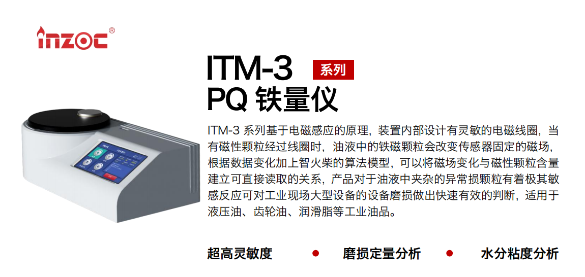 ITM-3系列PQ鐵量儀基于電磁感應的原理，裝置內部設計有靈敏的電磁線圈，當有磁性顆粒經過線圈時，油液中的鐵磁顆粒會改變傳感器固定的磁場，根據數據變化加上智火柴的算法模型，可以將磁場變化與磁性顆粒含量建立可直接讀取的關系，產品對于油液中夾雜的異常損顆粒有著極其敏感反應可對工業現場大型設備的設備磨損做出快速有效的判斷，適用于液壓油、齒輪油、潤滑脂等工業油品。